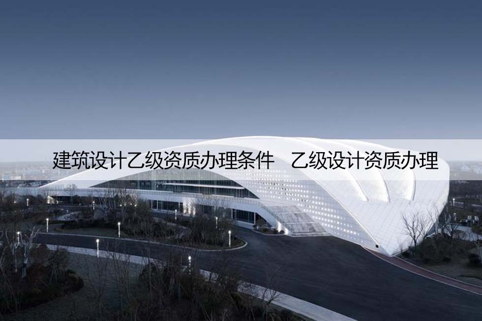 1686296456201005.jpg 建筑设计乙级资质办理条件 乙级设计资质办理.jpg