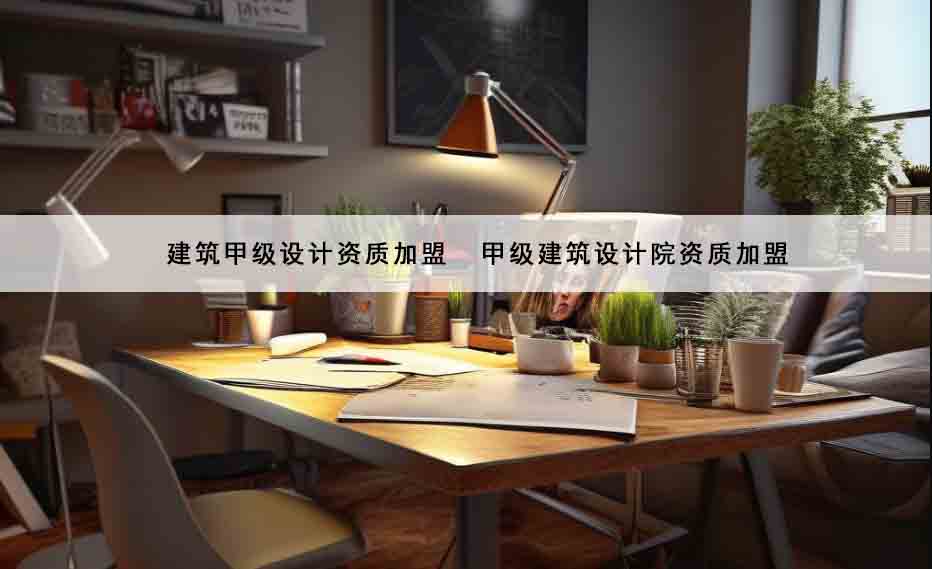 建筑甲级设计资质加盟 甲级建筑设计院资质加盟 建筑甲级设计资质加盟 甲级建筑设计院资质加盟